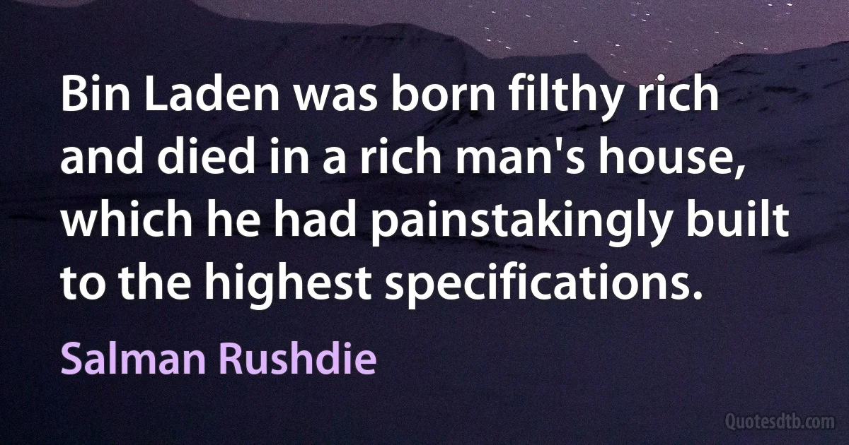 Bin Laden was born filthy rich and died in a rich man's house, which he had painstakingly built to the highest specifications. (Salman Rushdie)