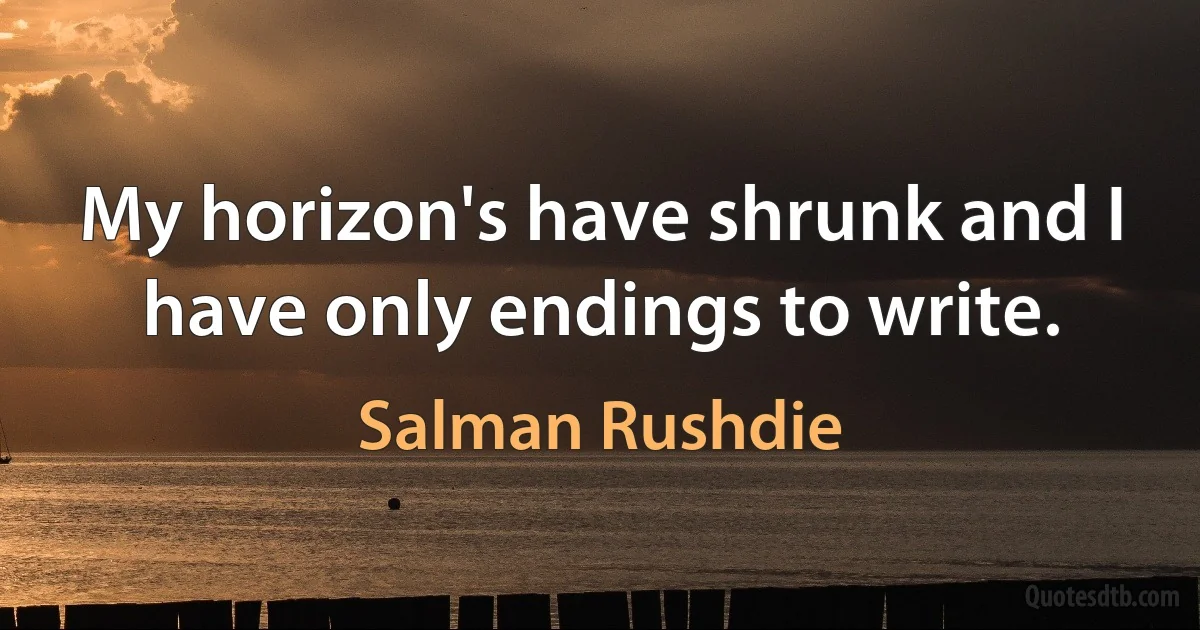 My horizon's have shrunk and I have only endings to write. (Salman Rushdie)