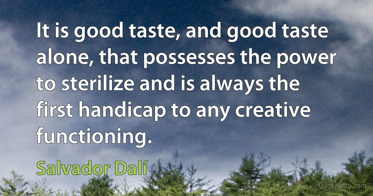 It is good taste, and good taste alone, that possesses the power to sterilize and is always the first handicap to any creative functioning. (Salvador Dalí)