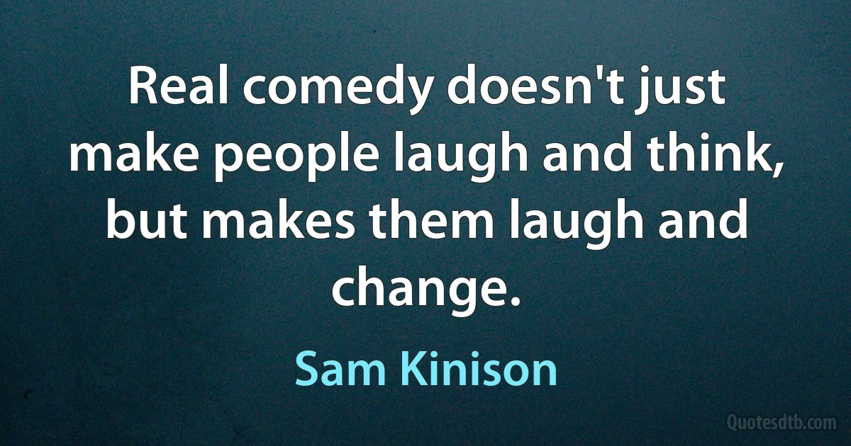 Real comedy doesn't just make people laugh and think, but makes them laugh and change. (Sam Kinison)