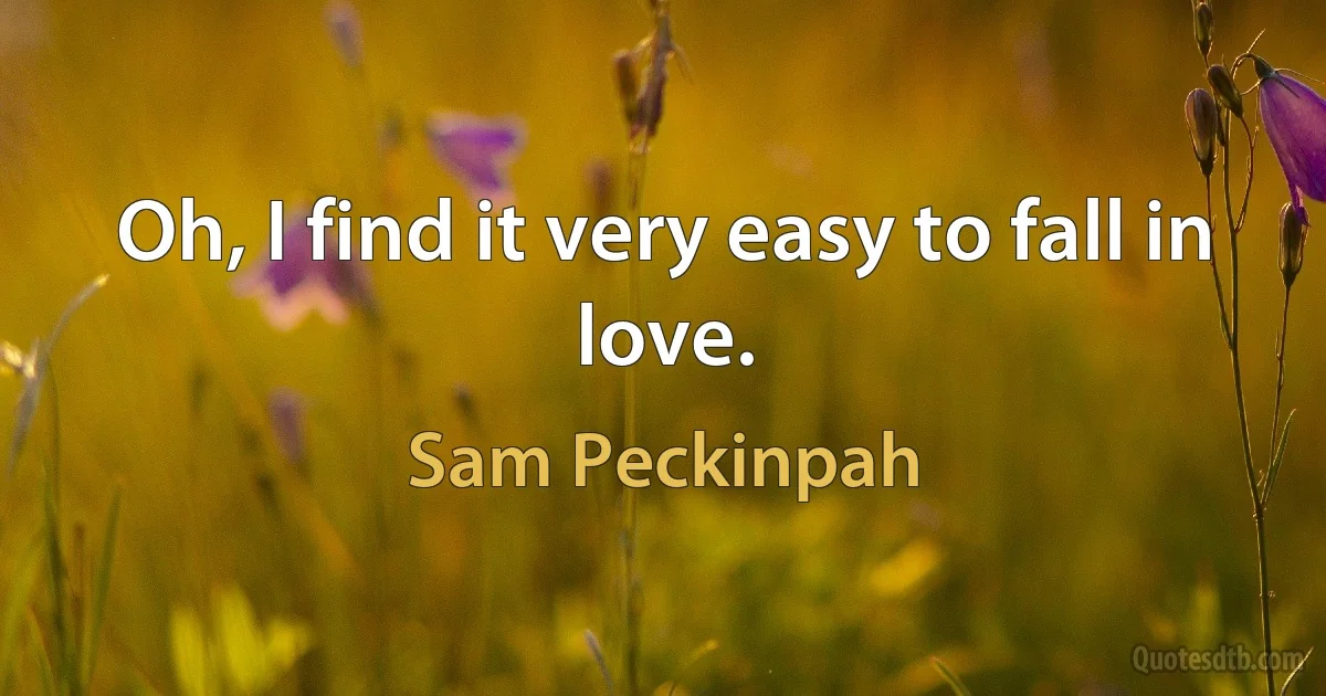 Oh, I find it very easy to fall in love. (Sam Peckinpah)