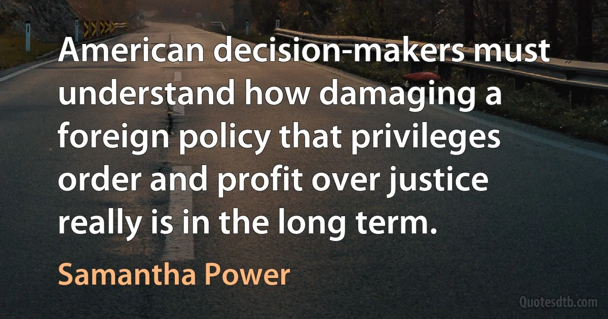 American decision-makers must understand how damaging a foreign policy that privileges order and profit over justice really is in the long term. (Samantha Power)