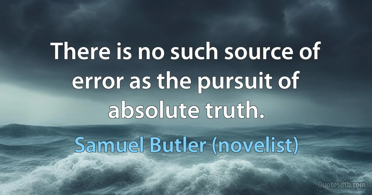 There is no such source of error as the pursuit of absolute truth. (Samuel Butler (novelist))