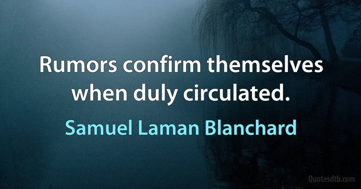 Rumors confirm themselves when duly circulated. (Samuel Laman Blanchard)