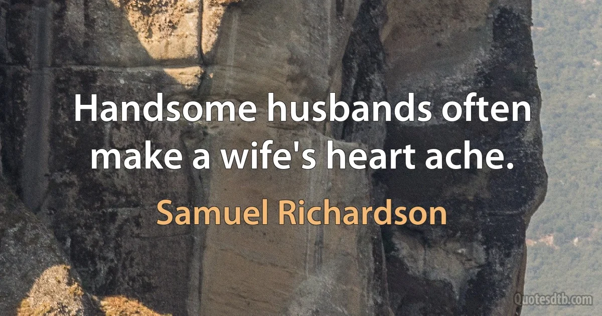 Handsome husbands often make a wife's heart ache. (Samuel Richardson)