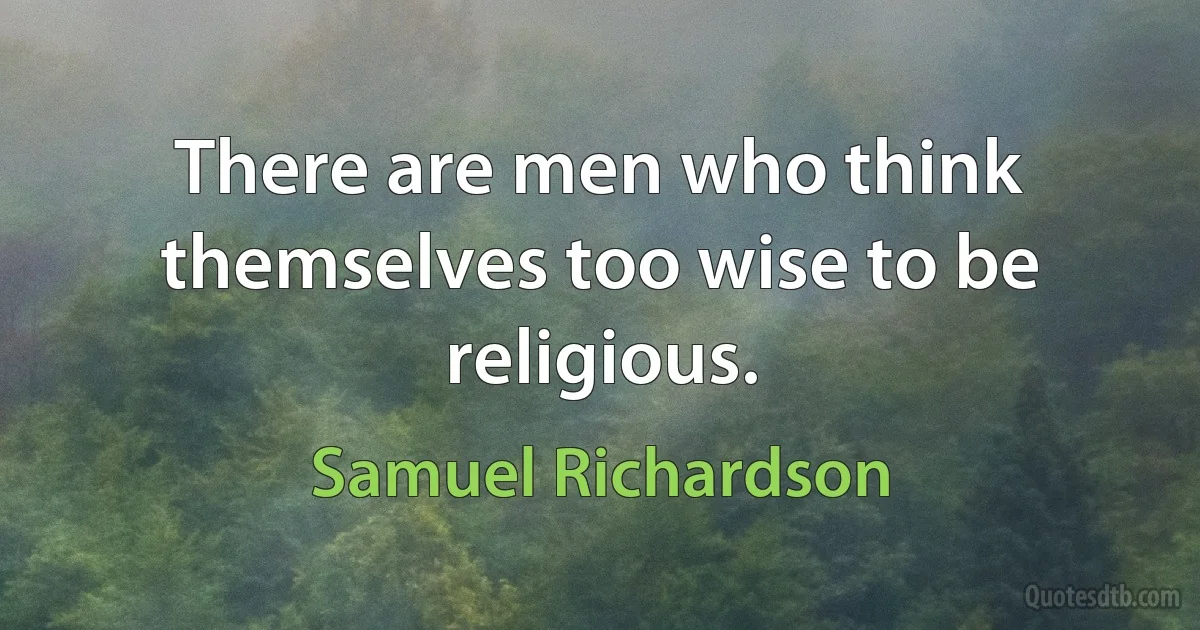 There are men who think themselves too wise to be religious. (Samuel Richardson)