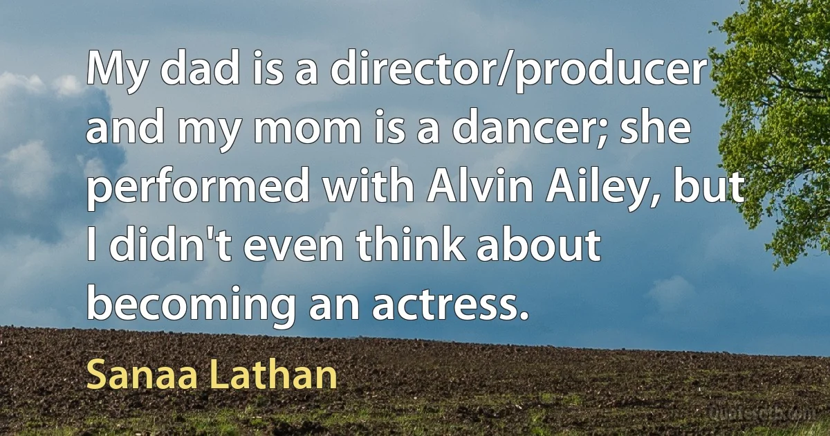 My dad is a director/producer and my mom is a dancer; she performed with Alvin Ailey, but I didn't even think about becoming an actress. (Sanaa Lathan)