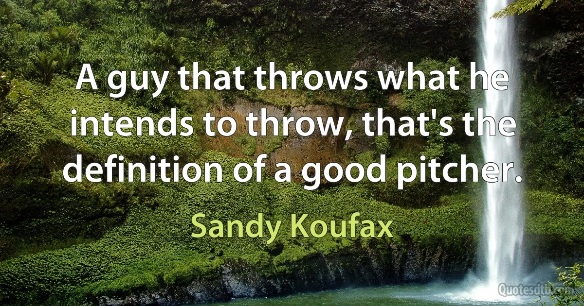 A guy that throws what he intends to throw, that's the definition of a good pitcher. (Sandy Koufax)