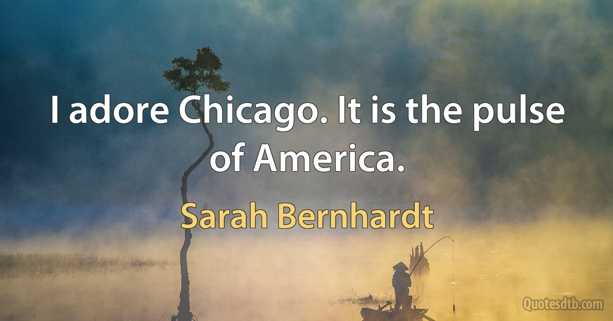 I adore Chicago. It is the pulse of America. (Sarah Bernhardt)