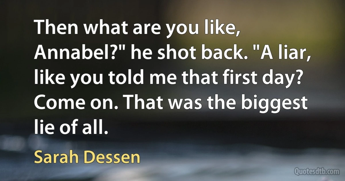 Then what are you like, Annabel?" he shot back. "A liar, like you told me that first day? Come on. That was the biggest lie of all. (Sarah Dessen)