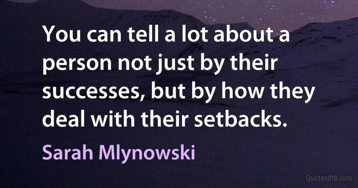 You can tell a lot about a person not just by their successes, but by how they deal with their setbacks. (Sarah Mlynowski)