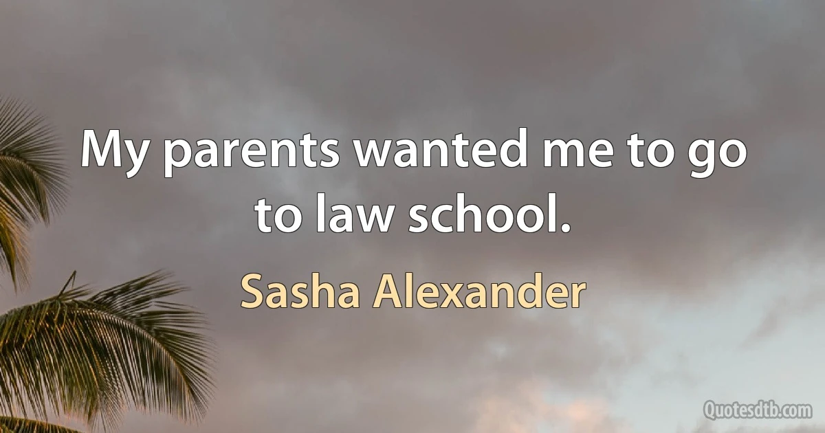 My parents wanted me to go to law school. (Sasha Alexander)