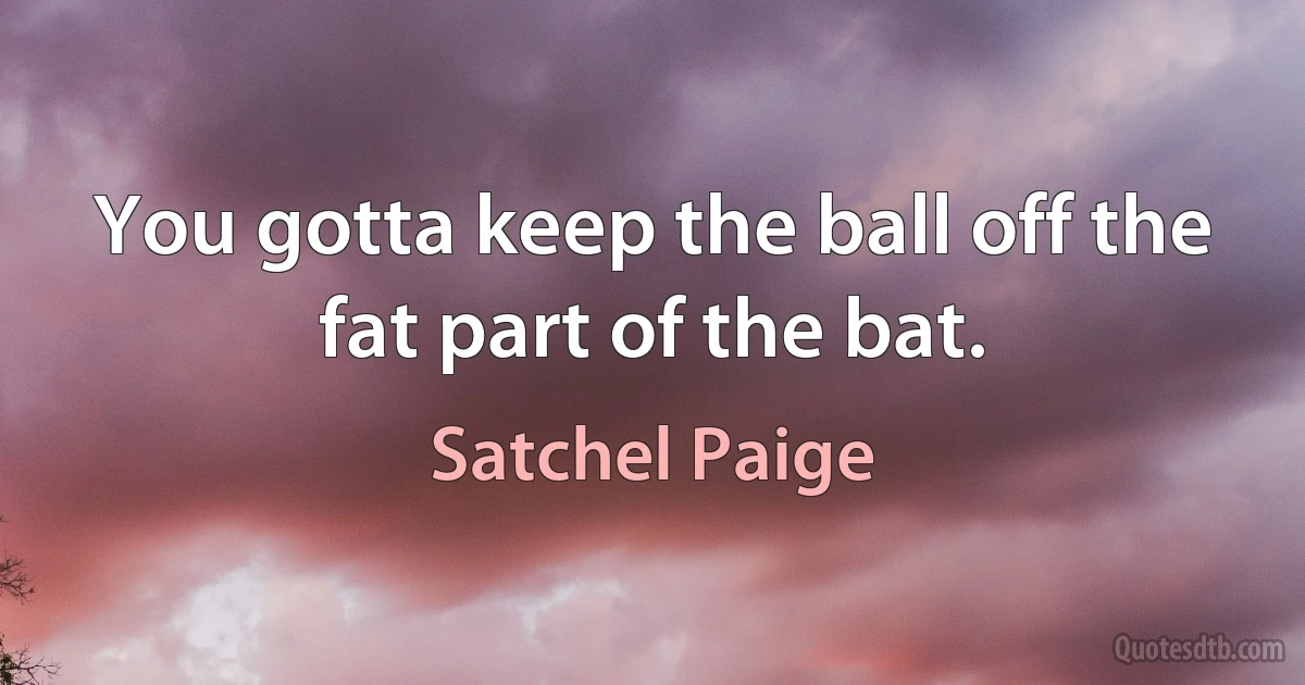 You gotta keep the ball off the fat part of the bat. (Satchel Paige)