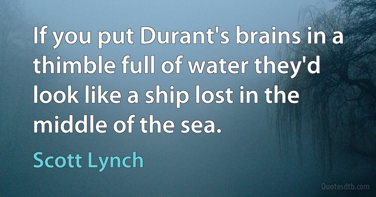 If you put Durant's brains in a thimble full of water they'd look like a ship lost in the middle of the sea. (Scott Lynch)