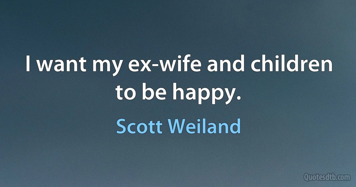 I want my ex-wife and children to be happy. (Scott Weiland)