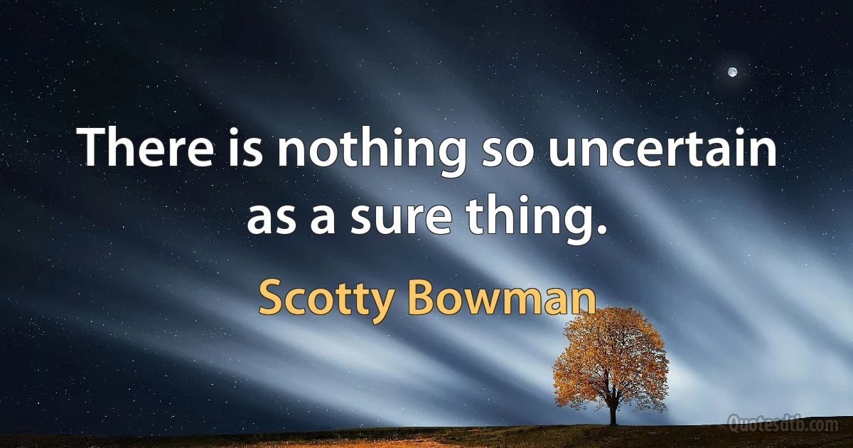 There is nothing so uncertain as a sure thing. (Scotty Bowman)