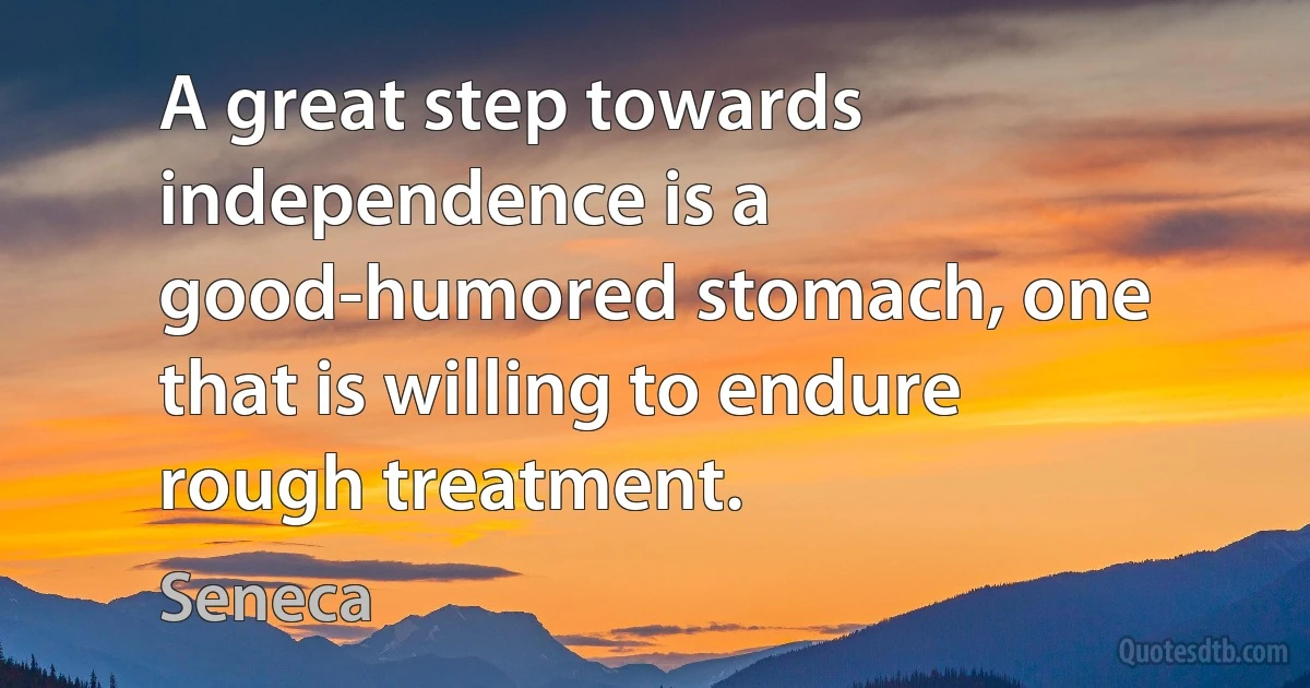 A great step towards independence is a good-humored stomach, one that is willing to endure rough treatment. (Seneca)