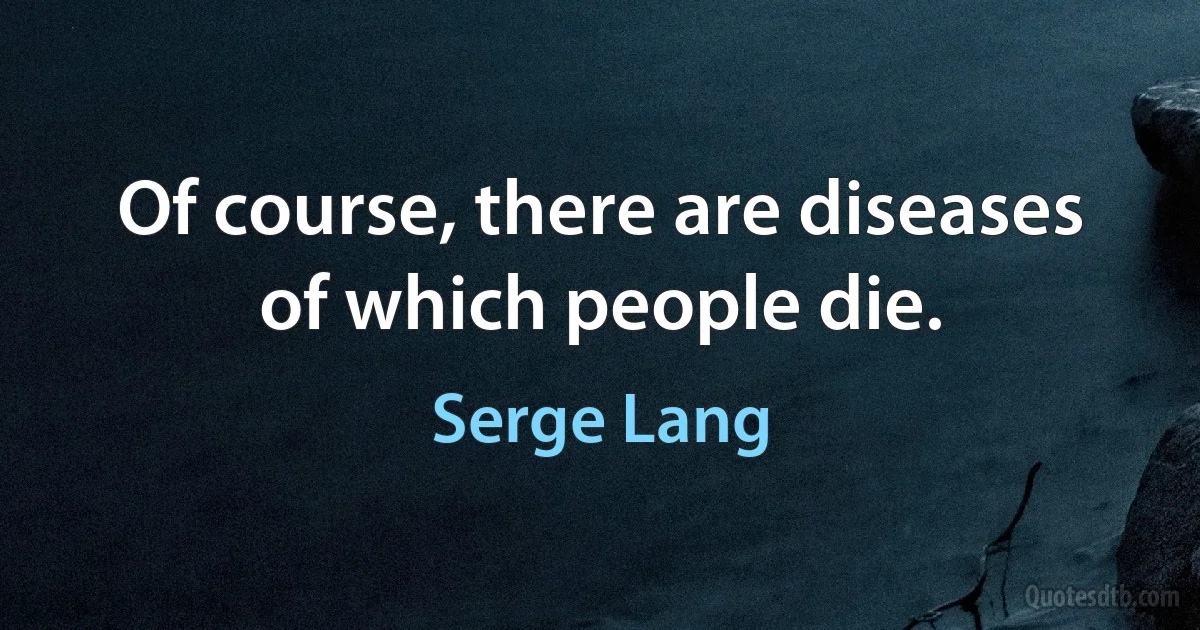 Of course, there are diseases of which people die. (Serge Lang)