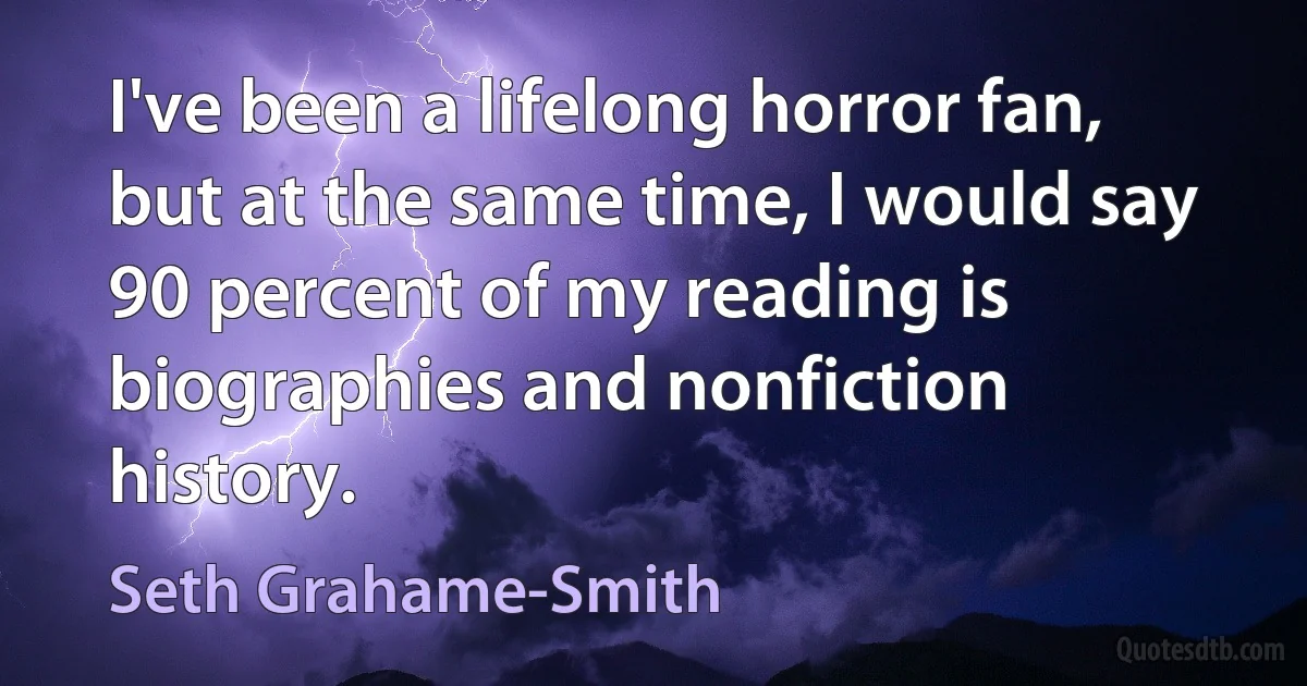 I've been a lifelong horror fan, but at the same time, I would say 90 percent of my reading is biographies and nonfiction history. (Seth Grahame-Smith)