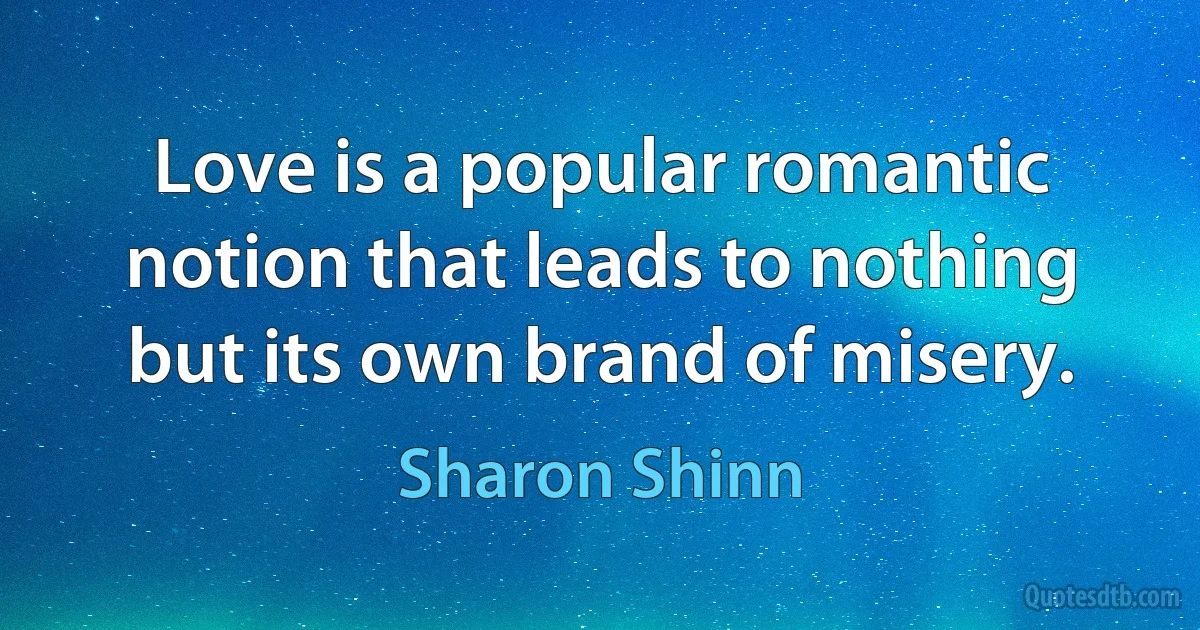 Love is a popular romantic notion that leads to nothing but its own brand of misery. (Sharon Shinn)