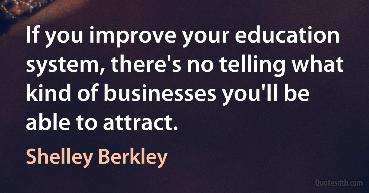 If you improve your education system, there's no telling what kind of businesses you'll be able to attract. (Shelley Berkley)