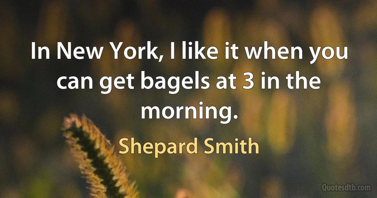 In New York, I like it when you can get bagels at 3 in the morning. (Shepard Smith)