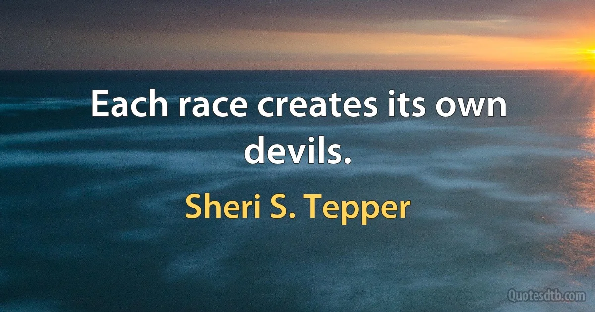 Each race creates its own devils. (Sheri S. Tepper)