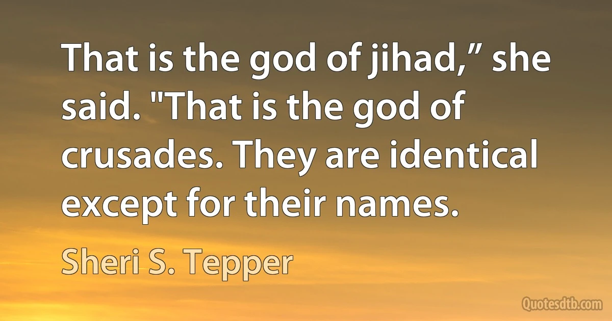 That is the god of jihad,” she said. "That is the god of crusades. They are identical except for their names. (Sheri S. Tepper)