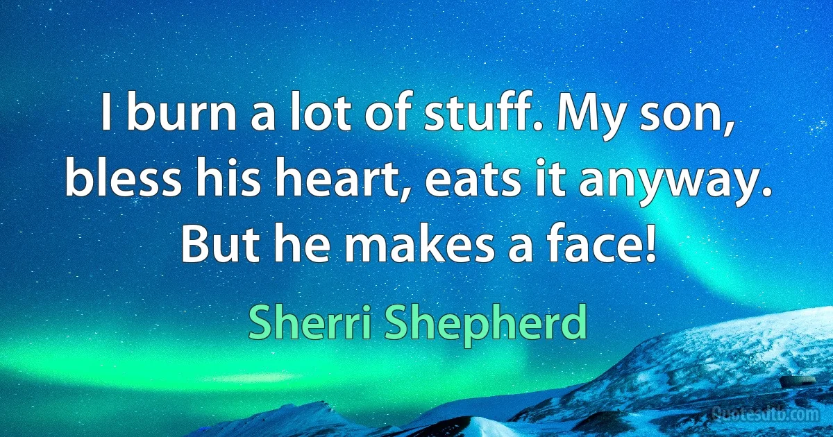 I burn a lot of stuff. My son, bless his heart, eats it anyway. But he makes a face! (Sherri Shepherd)