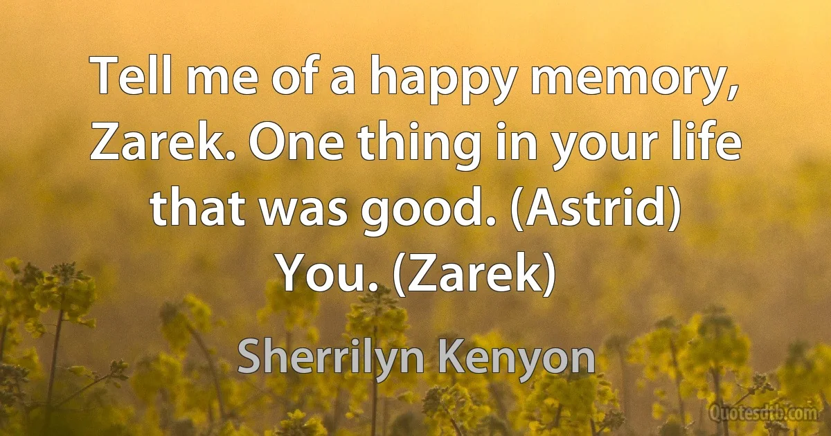 Tell me of a happy memory, Zarek. One thing in your life that was good. (Astrid)
You. (Zarek) (Sherrilyn Kenyon)