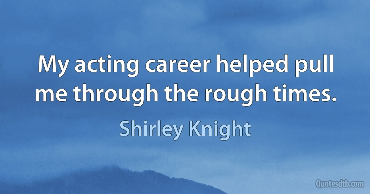 My acting career helped pull me through the rough times. (Shirley Knight)