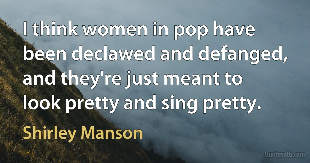 I think women in pop have been declawed and defanged, and they're just meant to look pretty and sing pretty. (Shirley Manson)