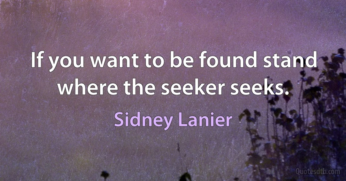 If you want to be found stand where the seeker seeks. (Sidney Lanier)