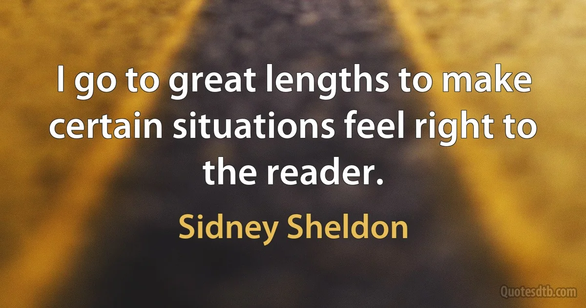 I go to great lengths to make certain situations feel right to the reader. (Sidney Sheldon)