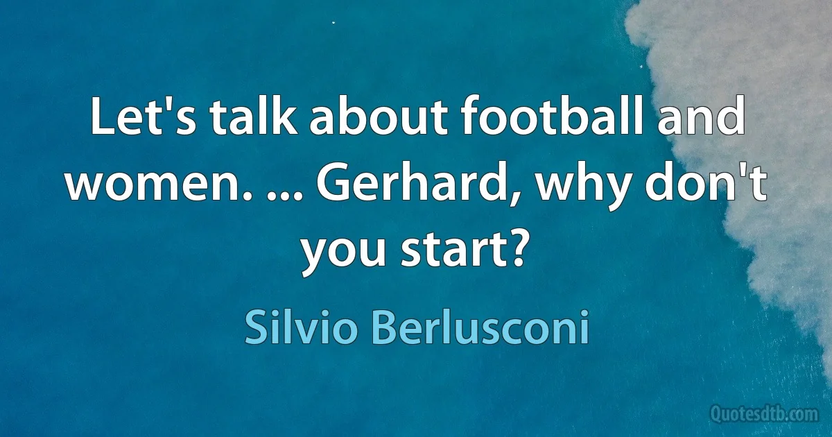 Let's talk about football and women. ... Gerhard, why don't you start? (Silvio Berlusconi)