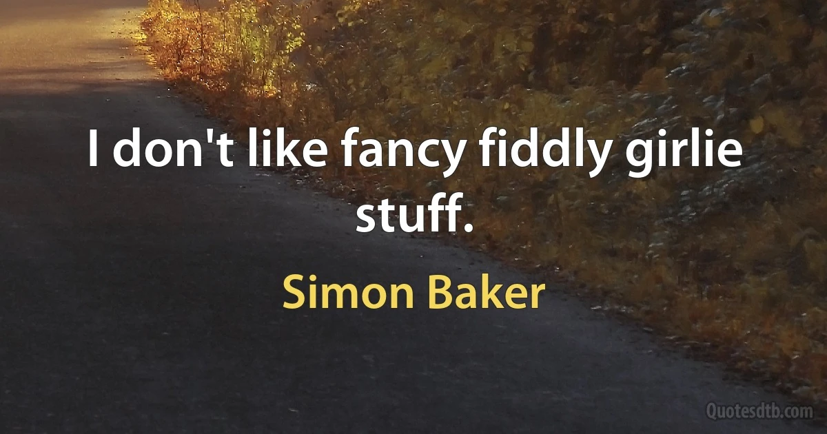 I don't like fancy fiddly girlie stuff. (Simon Baker)