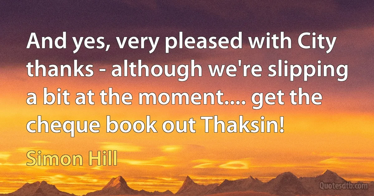 And yes, very pleased with City thanks - although we're slipping a bit at the moment.... get the cheque book out Thaksin! (Simon Hill)