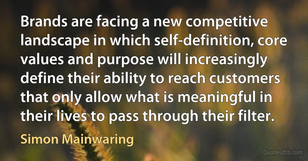 Brands are facing a new competitive landscape in which self-definition, core values and purpose will increasingly define their ability to reach customers that only allow what is meaningful in their lives to pass through their filter. (Simon Mainwaring)