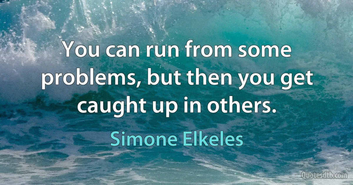 You can run from some problems, but then you get caught up in others. (Simone Elkeles)