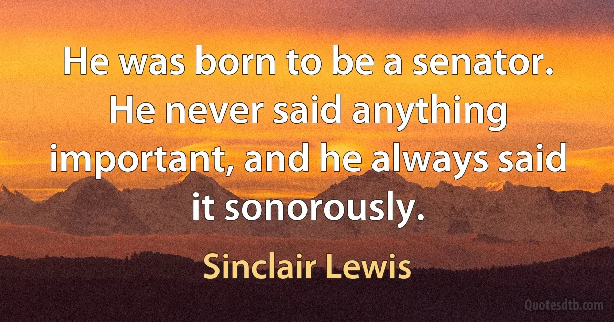 He was born to be a senator. He never said anything important, and he always said it sonorously. (Sinclair Lewis)