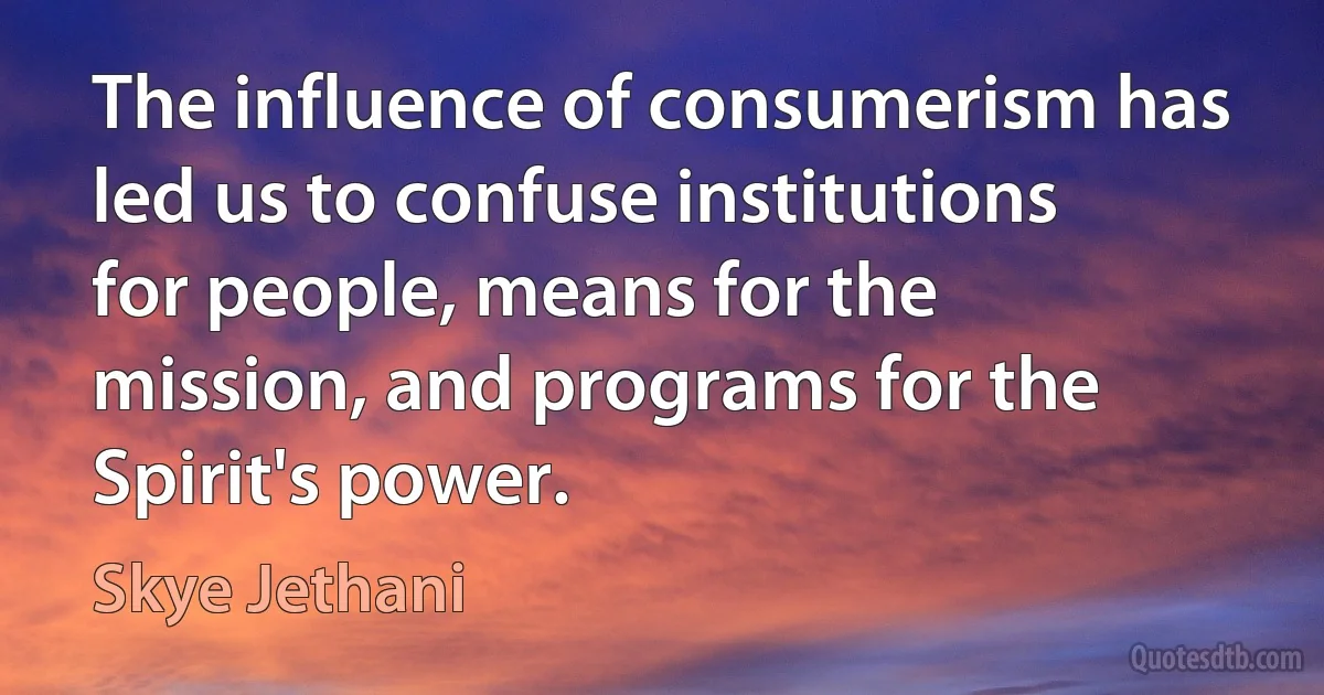 The influence of consumerism has led us to confuse institutions for people, means for the mission, and programs for the Spirit's power. (Skye Jethani)