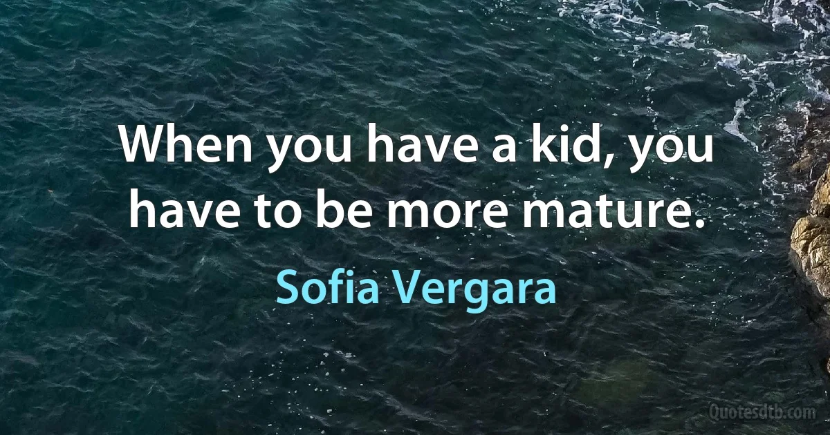 When you have a kid, you have to be more mature. (Sofia Vergara)