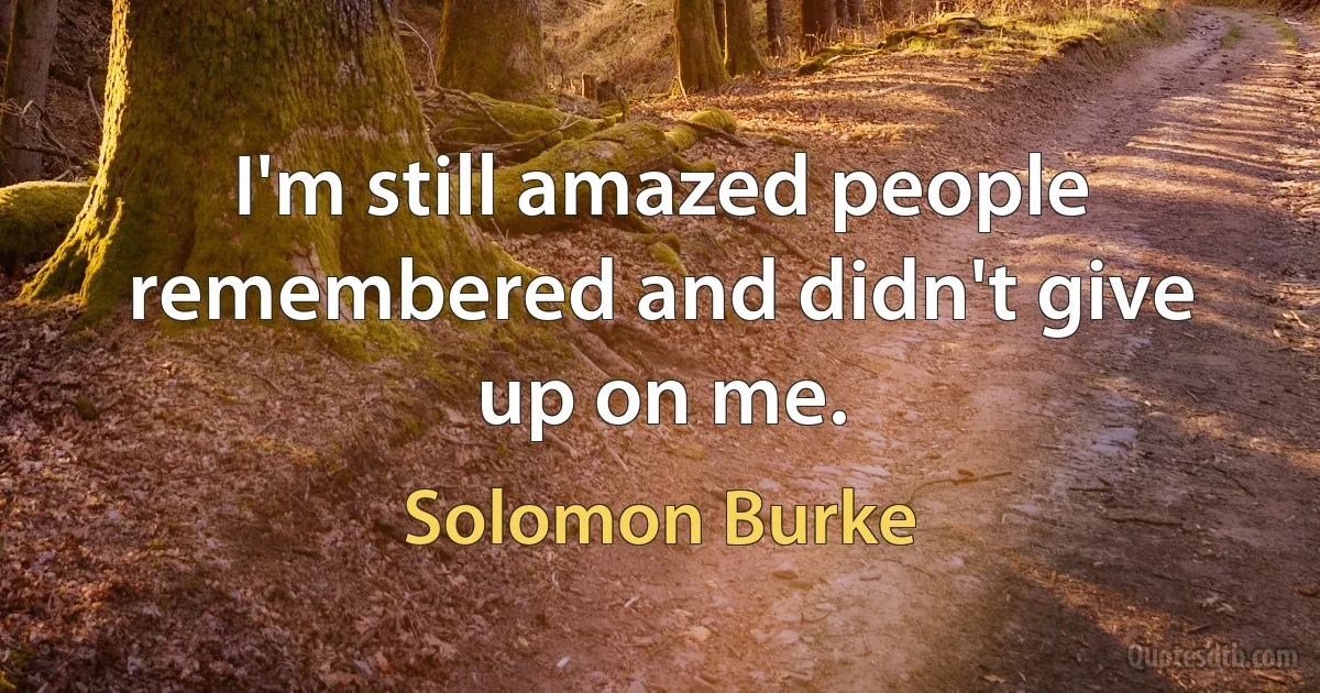 I'm still amazed people remembered and didn't give up on me. (Solomon Burke)