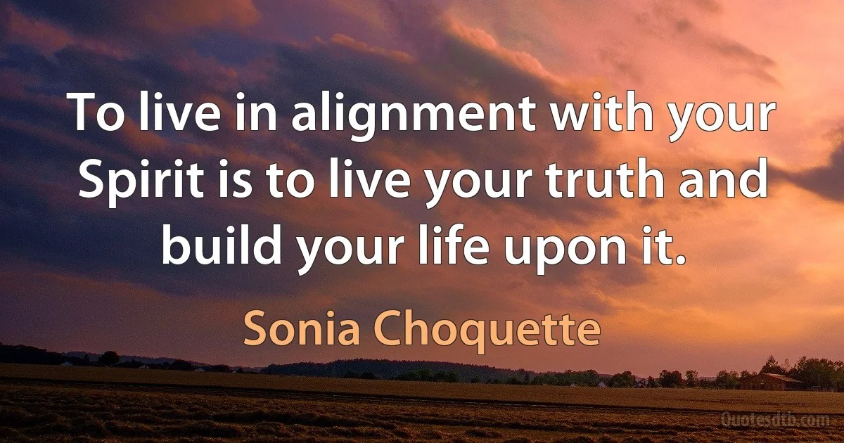 To live in alignment with your Spirit is to live your truth and build your life upon it. (Sonia Choquette)