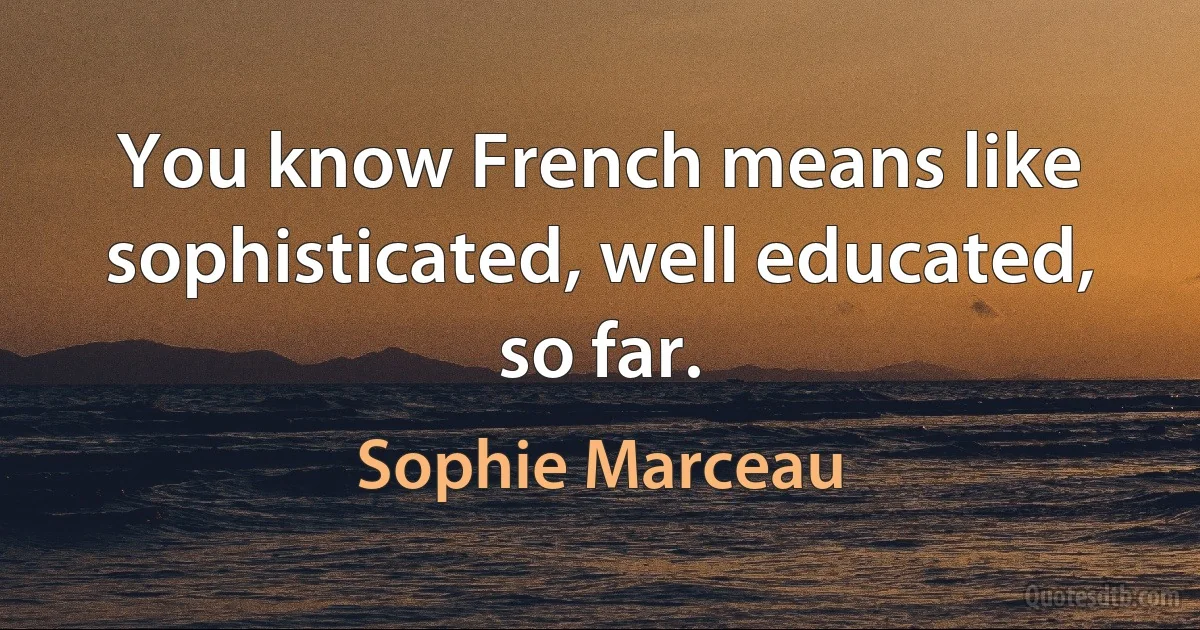 You know French means like sophisticated, well educated, so far. (Sophie Marceau)