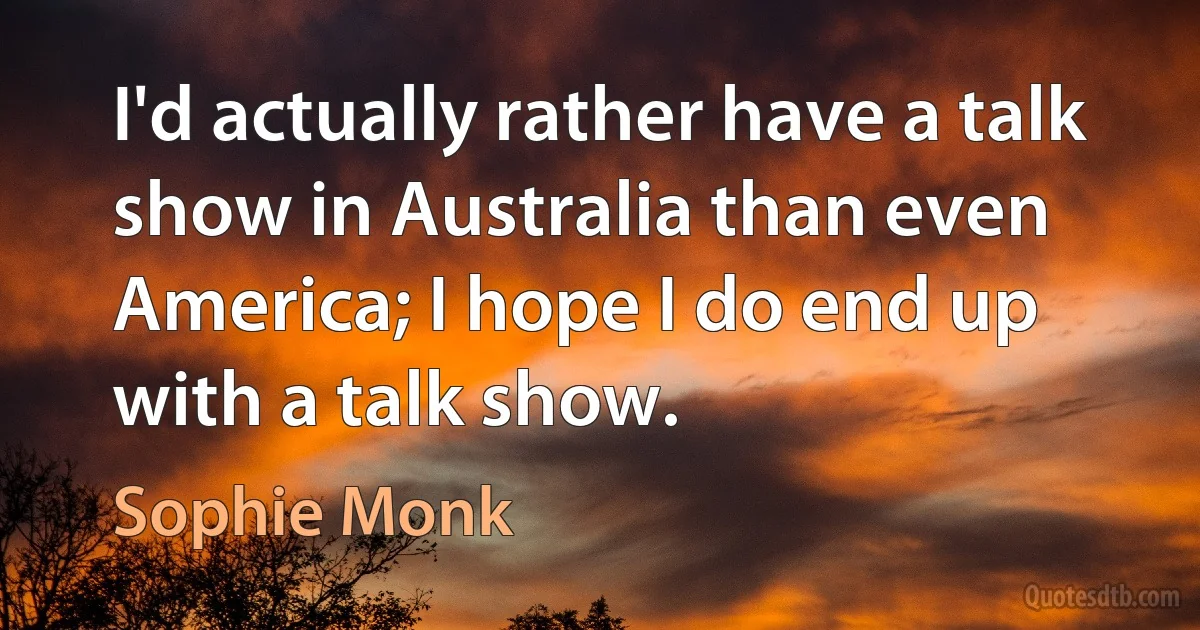 I'd actually rather have a talk show in Australia than even America; I hope I do end up with a talk show. (Sophie Monk)