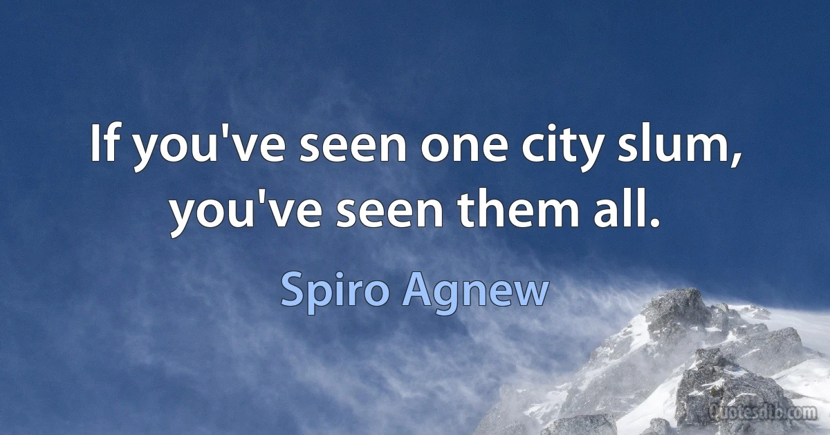 If you've seen one city slum, you've seen them all. (Spiro Agnew)