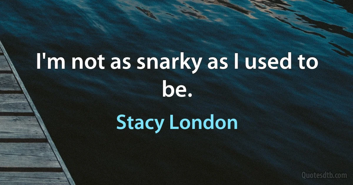 I'm not as snarky as I used to be. (Stacy London)