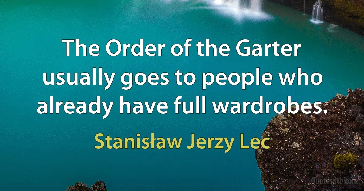 The Order of the Garter usually goes to people who already have full wardrobes. (Stanisław Jerzy Lec)