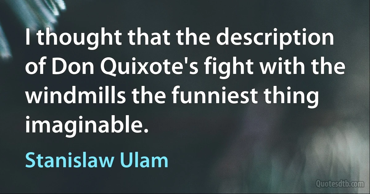 I thought that the description of Don Quixote's fight with the windmills the funniest thing imaginable. (Stanislaw Ulam)